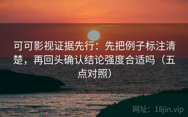 可可影视证据先行：先把例子标注清楚，再回头确认结论强度合适吗（五点对照）