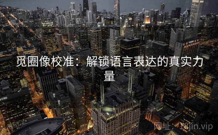 觅圈像校准:解锁语言表达的真实力量 觅圈像校准:解锁语言表达的真实力量
