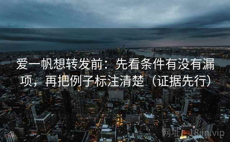 爱一帆想转发前：先看条件有没有漏项，再把例子标注清楚（证据先行）
