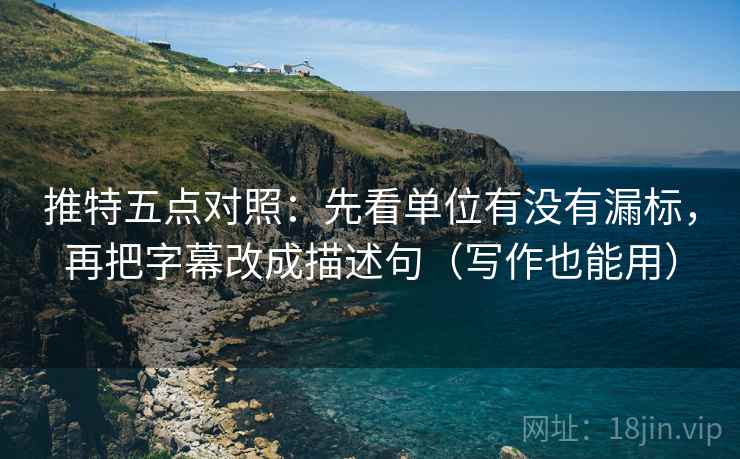 推特五点对照：先看单位有没有漏标，再把字幕改成描述句（写作也能用）