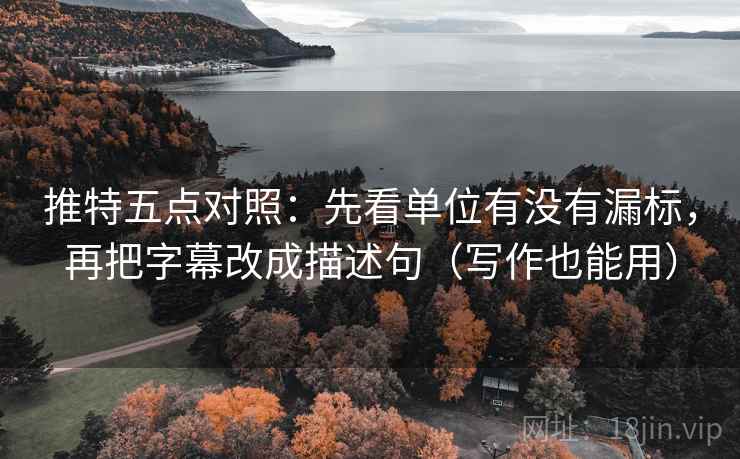 推特五点对照：先看单位有没有漏标，再把字幕改成描述句（写作也能用）