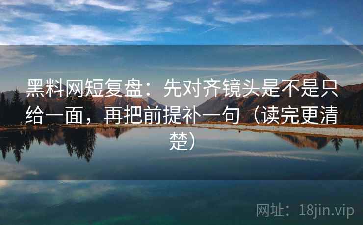 黑料网短复盘：先对齐镜头是不是只给一面，再把前提补一句（读完更清楚）