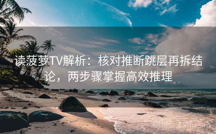 读菠萝TV解析：核对推断跳层再拆结论，两步骤掌握高效推理