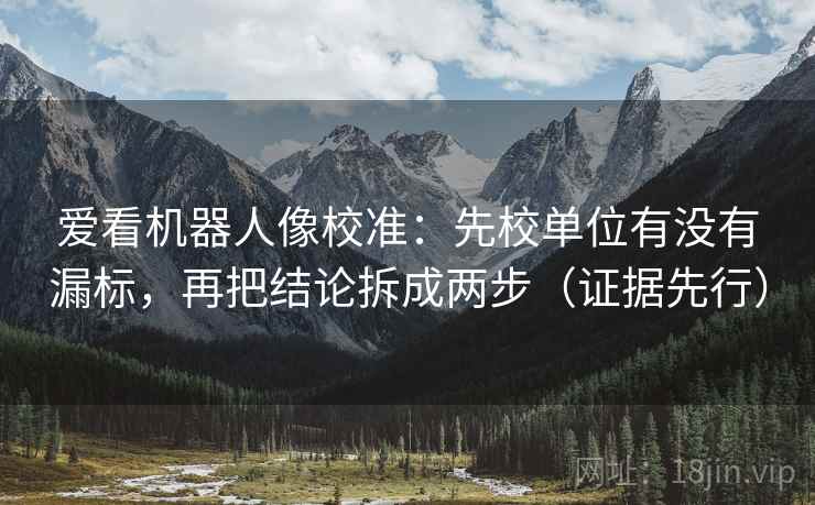 爱看机器人像校准：先校单位有没有漏标，再把结论拆成两步（证据先行）