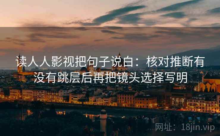 读人人影视把句子说白：核对推断有没有跳层后再把镜头选择写明