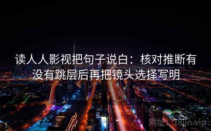 读人人影视把句子说白：核对推断有没有跳层后再把镜头选择写明