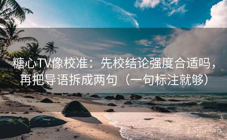 糖心TV像校准：先校结论强度合适吗，再把导语拆成两句（一句标注就够）