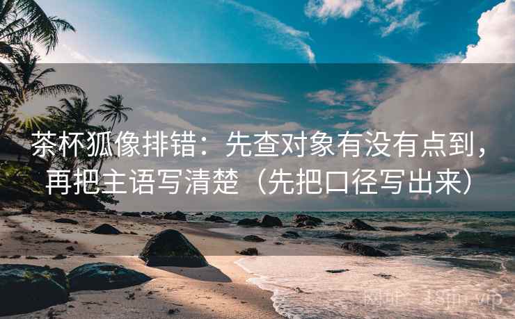 茶杯狐像排错：先查对象有没有点到，再把主语写清楚（先把口径写出来）
