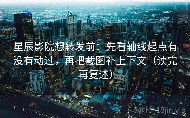 星辰影院想转发前：先看轴线起点有没有动过，再把截图补上下文（读完再复述）