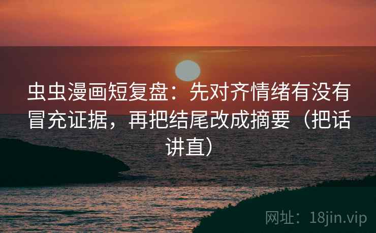 虫虫漫画短复盘:先对齐情绪有没有冒充证据,再把结尾改成摘要(把话讲直) 虫虫漫画短复盘:先对齐情绪有没有冒充证据,再把结尾改成摘要(把话讲直)
