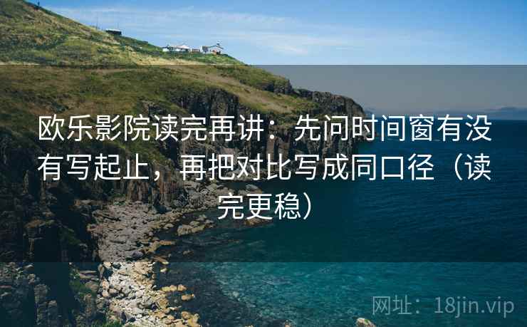 欧乐影院读完再讲：先问时间窗有没有写起止，再把对比写成同口径（读完更稳）