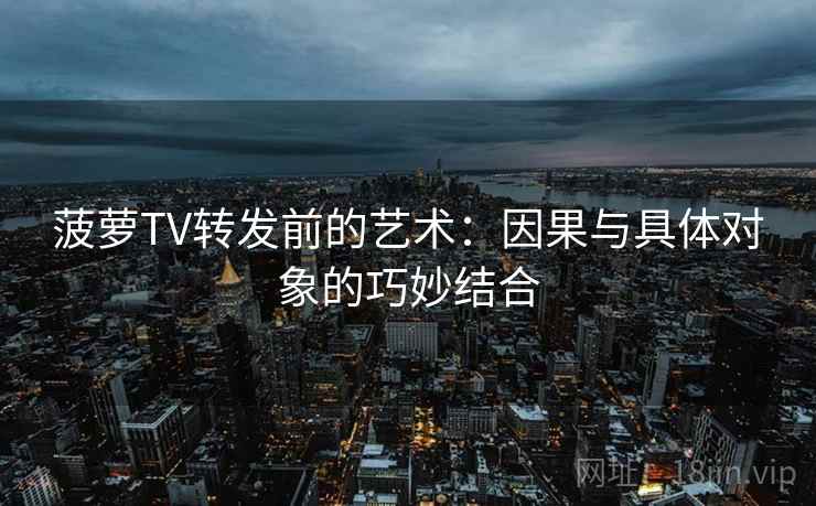 菠萝TV转发前的艺术：因果与具体对象的巧妙结合