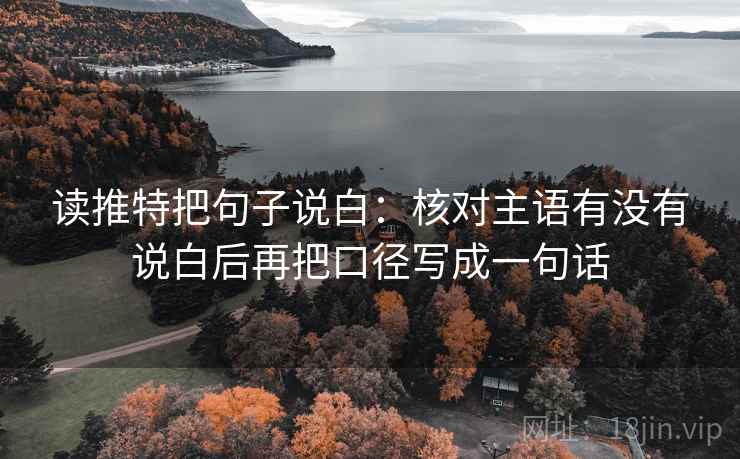 读推特把句子说白：核对主语有没有说白后再把口径写成一句话