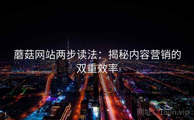 蘑菇网站两步读法:揭秘内容营销的双重效率 蘑菇网站两步读法:揭秘内容营销的双重效率