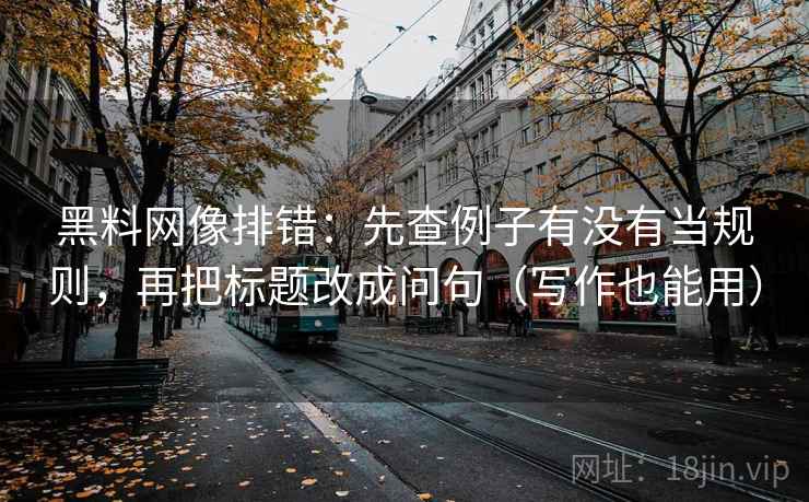 黑料网像排错：先查例子有没有当规则，再把标题改成问句（写作也能用）