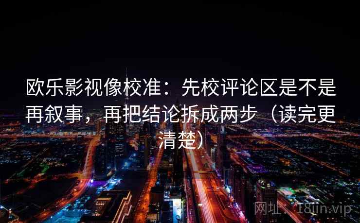 欧乐影视像校准：先校评论区是不是再叙事，再把结论拆成两步（读完更清楚）