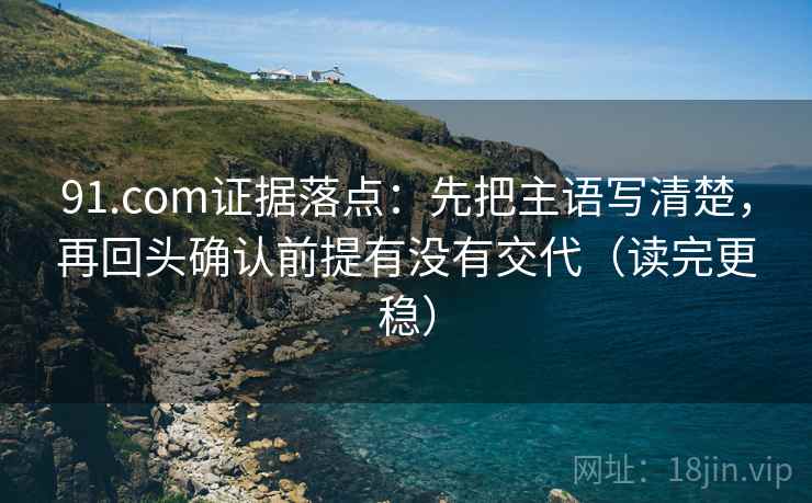 91.com证据落点：先把主语写清楚，再回头确认前提有没有交代（读完更稳）