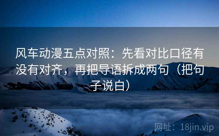 风车动漫五点对照：先看对比口径有没有对齐，再把导语拆成两句（把句子说白）