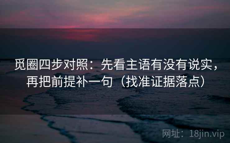 觅圈四步对照：先看主语有没有说实，再把前提补一句（找准证据落点）