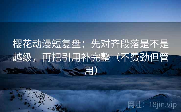 樱花动漫短复盘：先对齐段落是不是越级，再把引用补完整（不费劲但管用）
