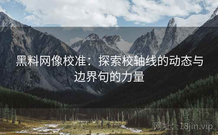 黑料网像校准：探索校轴线的动态与边界句的力量