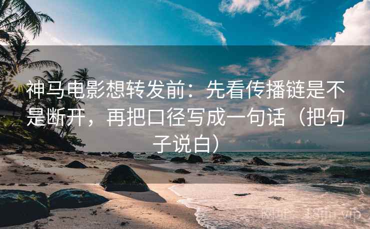 神马电影想转发前：先看传播链是不是断开，再把口径写成一句话（把句子说白）