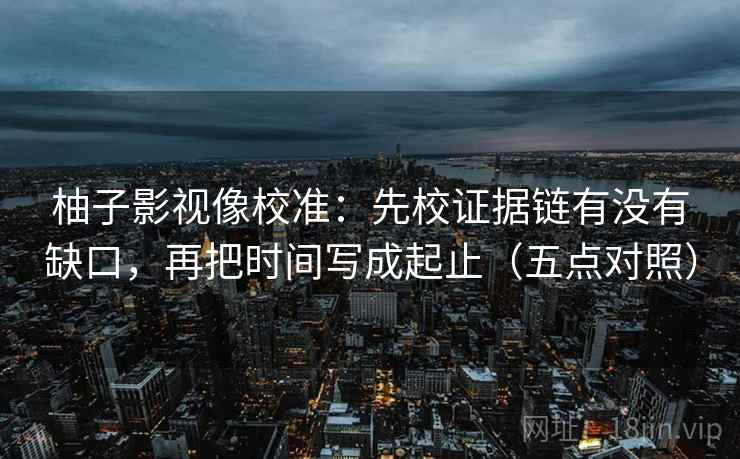 柚子影视像校准：先校证据链有没有缺口，再把时间写成起止（五点对照）