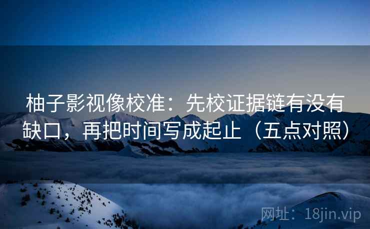 柚子影视像校准：先校证据链有没有缺口，再把时间写成起止（五点对照）