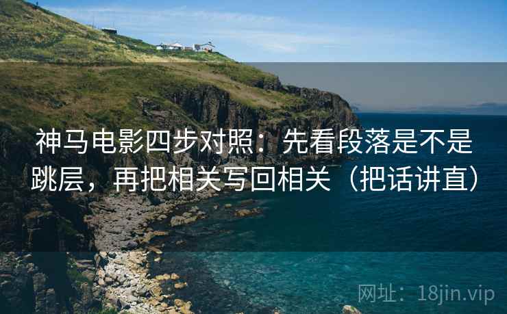 神马电影四步对照：先看段落是不是跳层，再把相关写回相关（把话讲直）