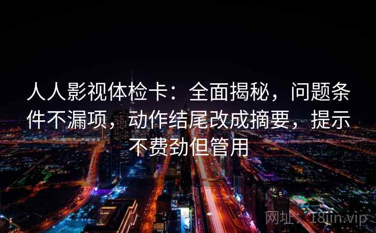 人人影视体检卡：全面揭秘，问题条件不漏项，动作结尾改成摘要，提示不费劲但管用