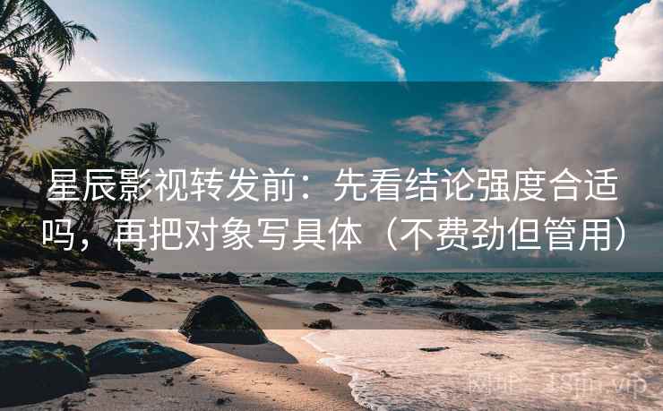 星辰影视转发前：先看结论强度合适吗，再把对象写具体（不费劲但管用）