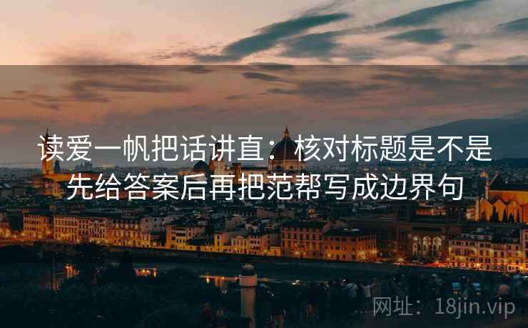 读爱一帆把话讲直：核对标题是不是先给答案后再把范帮写成边界句