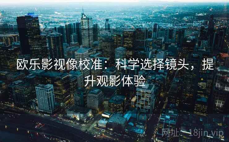 欧乐影视像校准：科学选择镜头，提升观影体验