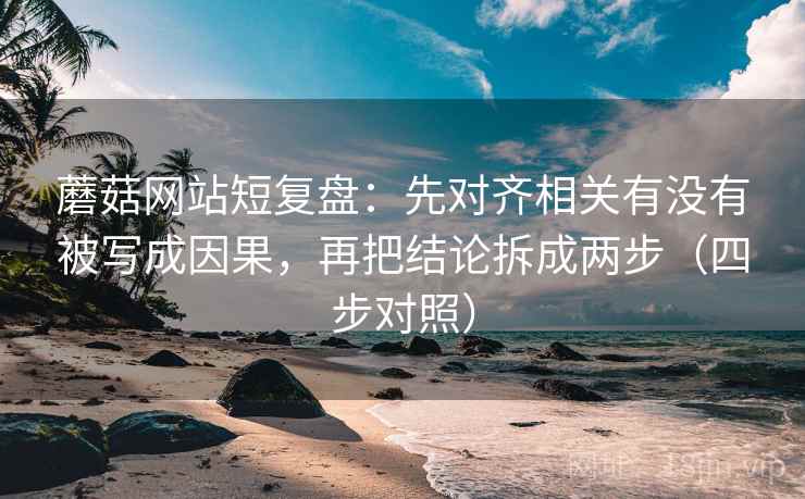 蘑菇网站短复盘：先对齐相关有没有被写成因果，再把结论拆成两步（四步对照）