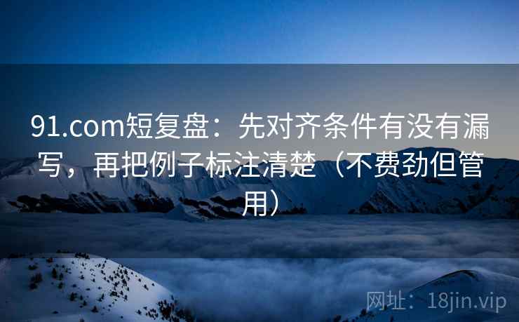 91.com短复盘：先对齐条件有没有漏写，再把例子标注清楚（不费劲但管用）
