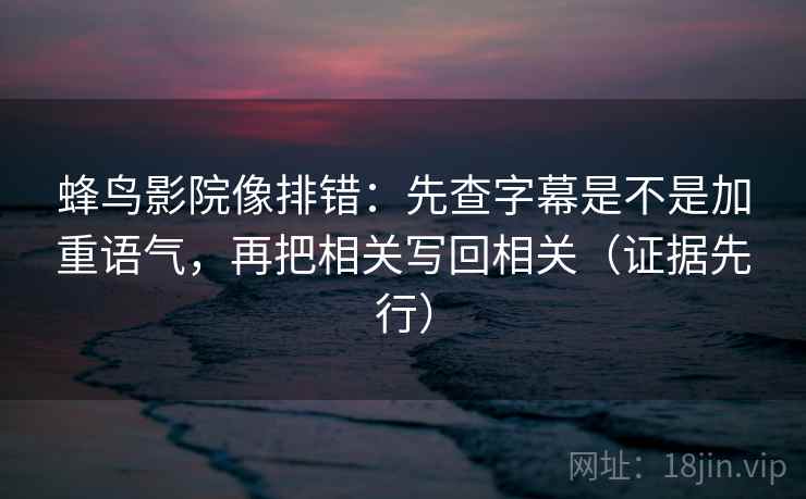 蜂鸟影院像排错：先查字幕是不是加重语气，再把相关写回相关（证据先行）