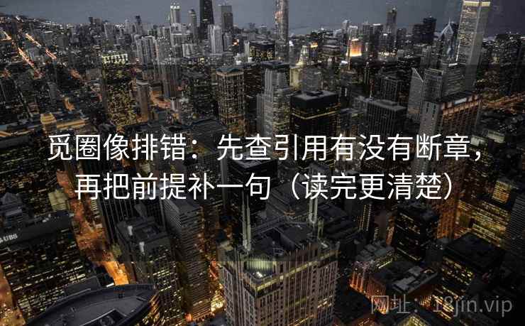 觅圈像排错：先查引用有没有断章，再把前提补一句（读完更清楚）