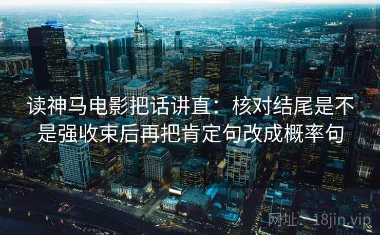 读神马电影把话讲直：核对结尾是不是强收束后再把肯定句改成概率句