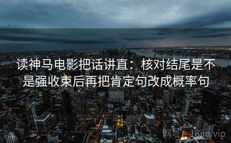 读神马电影把话讲直：核对结尾是不是强收束后再把肯定句改成概率句