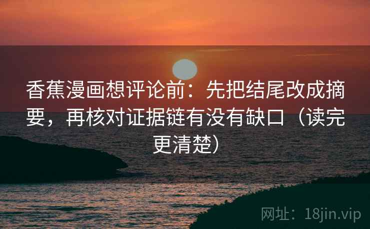 香蕉漫画想评论前：先把结尾改成摘要，再核对证据链有没有缺口（读完更清楚）