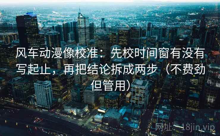 风车动漫像校准：先校时间窗有没有写起止，再把结论拆成两步（不费劲但管用）