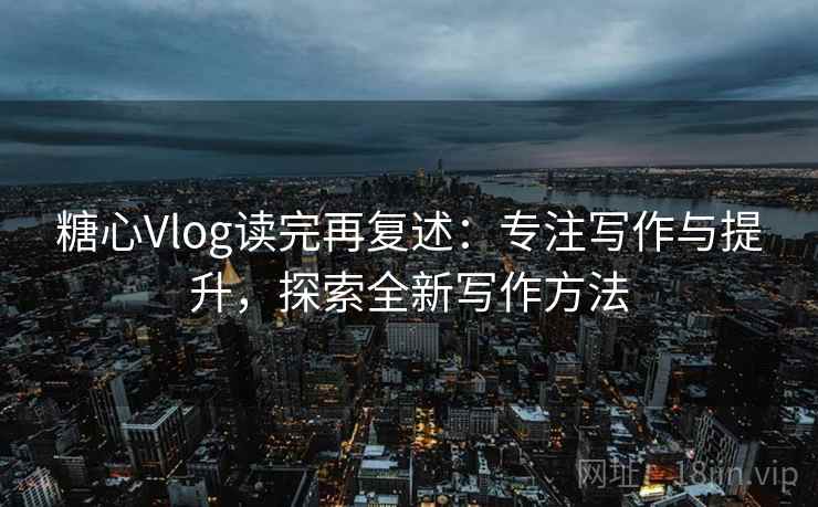糖心Vlog读完再复述:专注写作与提升,探索全新写作方法 糖心Vlog读完再复述:专注写作与提升,探索全新写作方法