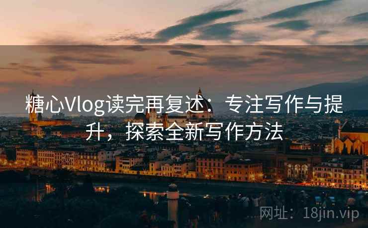 糖心Vlog读完再复述:专注写作与提升,探索全新写作方法 糖心Vlog读完再复述:专注写作与提升,探索全新写作方法