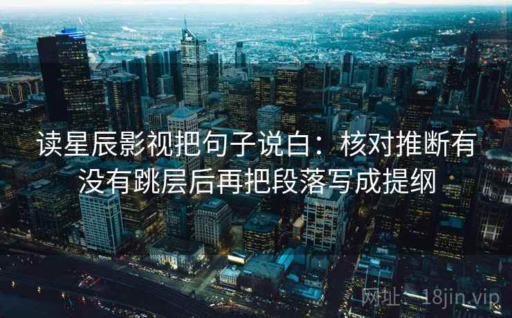 读星辰影视把句子说白：核对推断有没有跳层后再把段落写成提纲