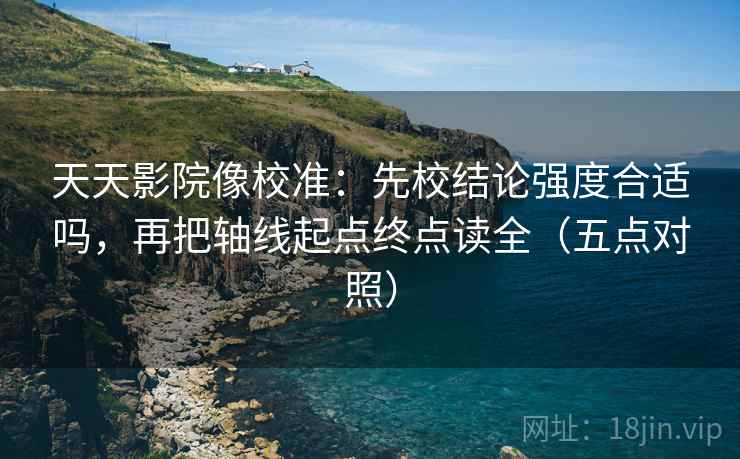 天天影院像校准：先校结论强度合适吗，再把轴线起点终点读全（五点对照）