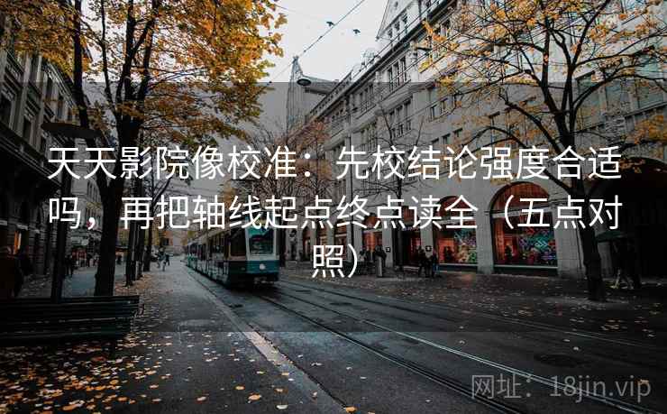 天天影院像校准：先校结论强度合适吗，再把轴线起点终点读全（五点对照）