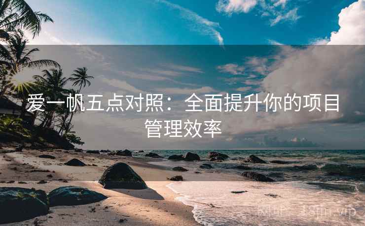 爱一帆五点对照：全面提升你的项目管理效率