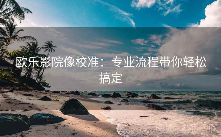 欧乐影院像校准：专业流程带你轻松搞定