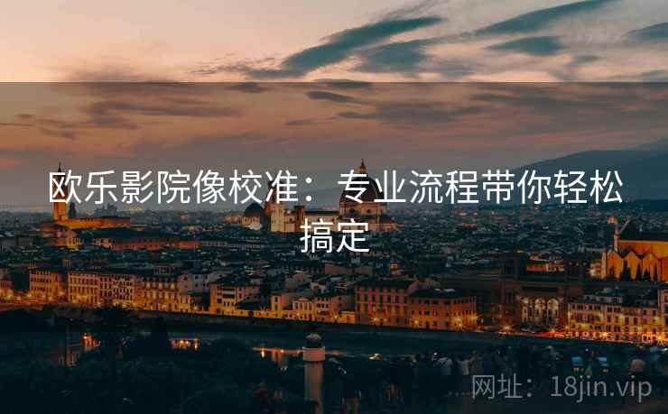 欧乐影院像校准：专业流程带你轻松搞定