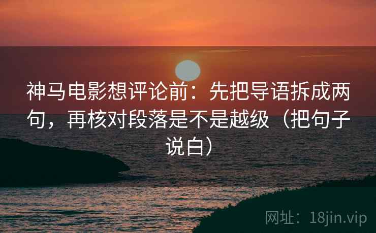 神马电影想评论前：先把导语拆成两句，再核对段落是不是越级（把句子说白）